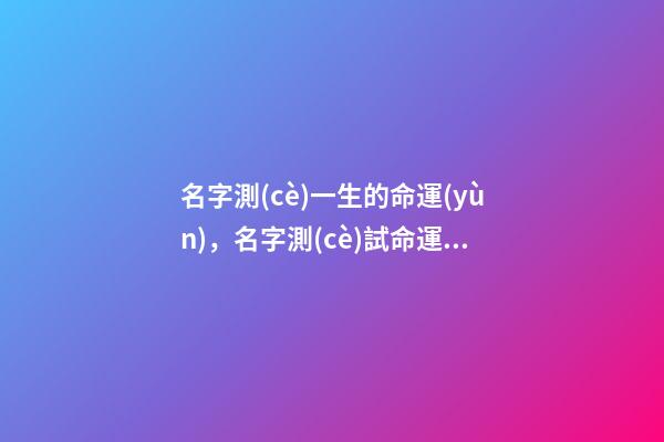 名字測(cè)一生的命運(yùn)，名字測(cè)試命運(yùn) 從名字看命運(yùn)，看名字測(cè)命運(yùn)-第1張-觀點(diǎn)-玄機(jī)派